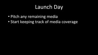 Launch Day
• Pitch any remaining media
• Start keeping track of media coverage
 