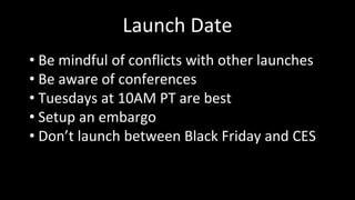 Launch Date
• Be mindful of conflicts with other launches
• Be aware of conferences
• Tuesdays at 10AM PT are best
• Setup an embargo
• Don’t launch between Black Friday and CES
 