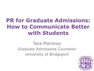 PR for Graduate Admissions:
How to Communicate Better
       with Students
          Tara Maroney
   Graduate Admissions Counselor
      University of Bridgeport
 