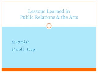 Lessons Learned in 
Public Relations & the Arts 
@47mish 
@wol f_trap 
 