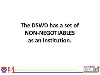 We do not allow
the beneficiaries has a set of
      The DSWD
 to be used for
        NON-NEGOTIABLES
   POLITICAL institution.
         as an
 PROPAGANDA.
 