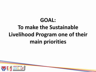 GOAL:
    To make the Sustainable
Livelihood Program one of their
         main priorities
 