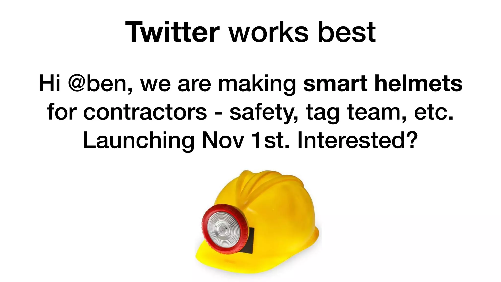 Hi @ben, we are making smart helmets
for contractors - safety, tag team, etc.
Launching Nov 1st. Interested?
Twitter works best
 