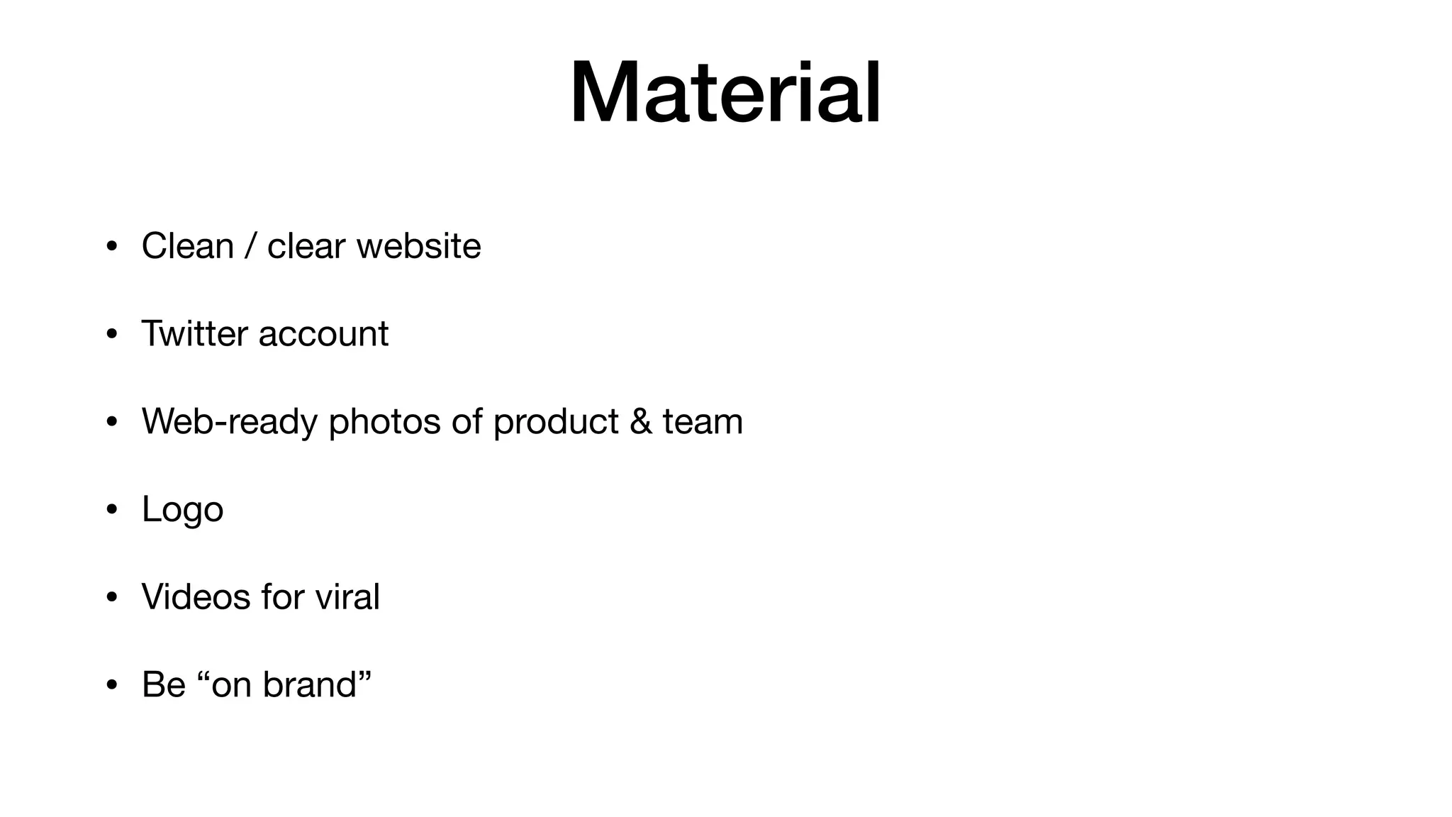 Material
• Clean / clear website

• Twitter account

• Web-ready photos of product & team

• Logo

• Videos for viral

• Be “on brand”
 
