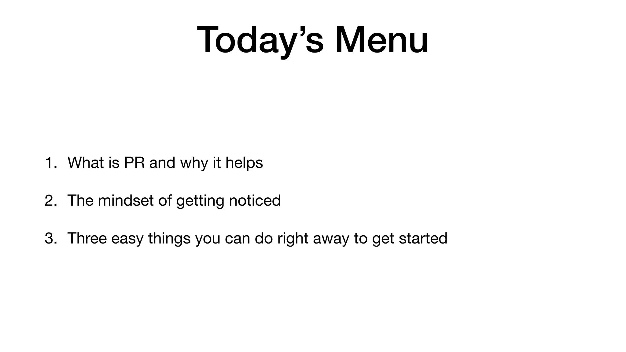 Today’s Menu
1. What is PR and why it helps

2. The mindset of getting noticed

3. Three easy things you can do right away to get started
 