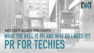 PR FOR TECHIES
METZGER ALBEE PRESENTS
WHAT THE HELL IS PR AND WHY DO I NEED IT?
 