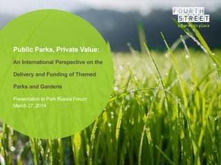 Public Parks, Private Value:
An International Perspective on the
Delivery and Funding of Themed
Parks and Gardens
Presentation to Park Russia Forum
March 27, 2014
 