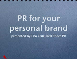 PR for your !
personal brand!
presented by Lisa Cruz, Red Shoes PR!
 