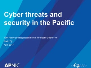 Cyber threats and
security in the Pacific
10th Policy and Regulation Forum for Pacific (PRFP-10)
Nadi, Fiji
April 2017
 