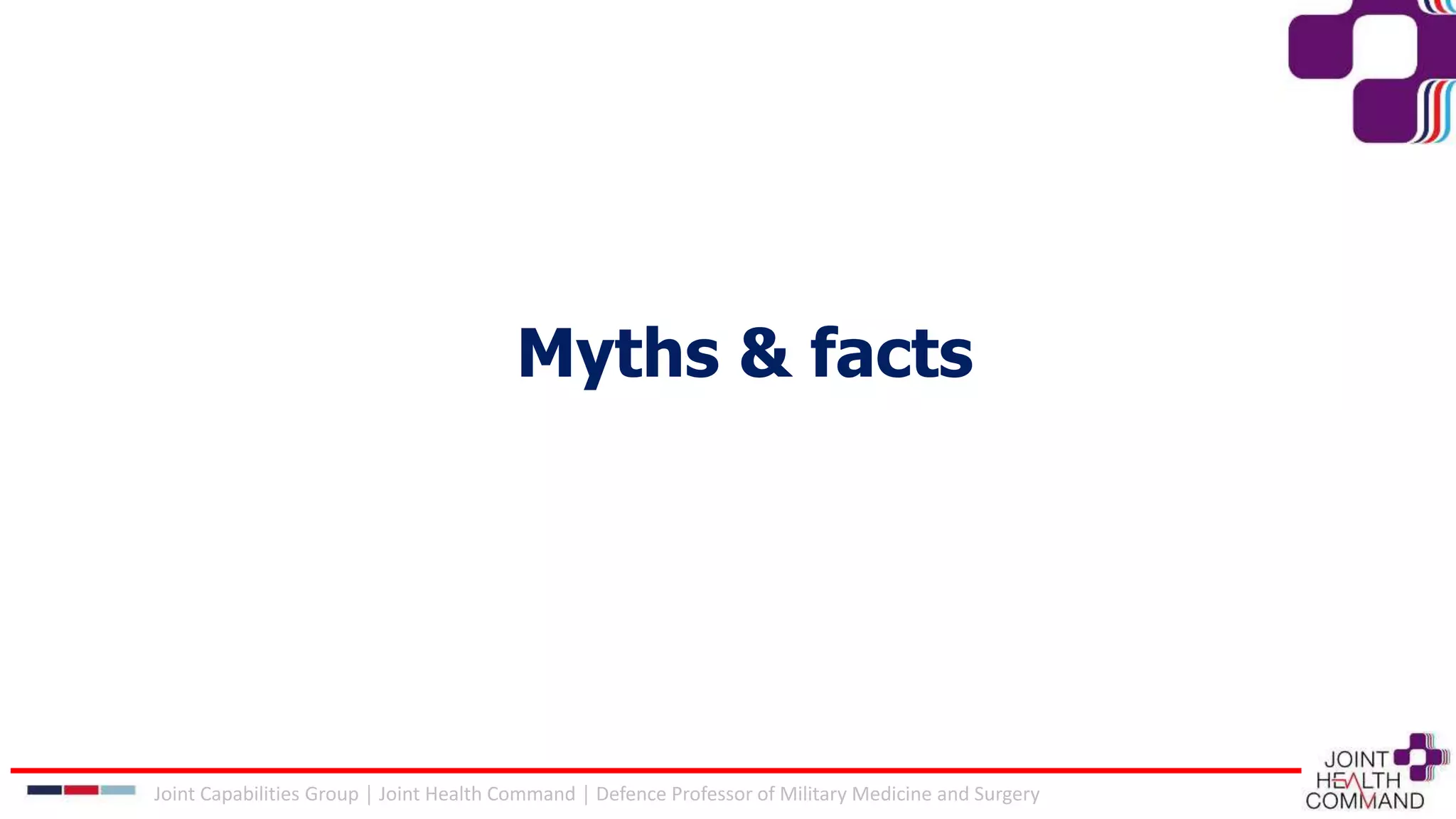 Myths & facts
Joint Capabilities Group │ Joint Health Command │ Defence Professor of Military Medicine and Surgery
 