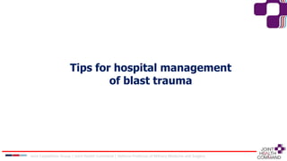 Tips for hospital management
of blast trauma
Joint Capabilities Group │ Joint Health Command │ Defence Professor of Military Medicine and Surgery
 