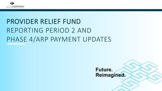 1
PROVIDER RELIEF FUND
REPORTING PERIOD 2 AND
PHASE 4/ARP PAYMENT UPDATES
into
Future.
Reimagined.
 