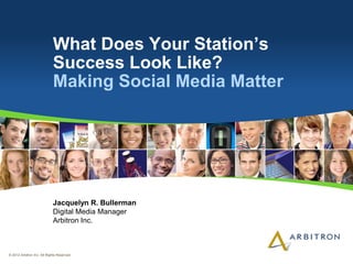 What Does Your Station‟s
                             Success Look Like?
                             Making Social Media Matter




                             Jacquelyn R. Bullerman
                             Digital Media Manager
                             Arbitron Inc.



© 2012 Arbitron Inc. All Rights Reserved.
 