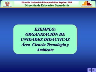 Dirección Nacional de Educación Básica Regular - EBR
Dirección de Educación Secundaria MINISTERIO DE EDUCACIÓN
REPÚBLICA DEL PERÚ
EJEMPLO:
ORGANIZACIÓN DE
UNIDADES DIDACTICAS
Área Educación para el Trabajo
EJEMPLO:
ORGANIZACIÓN DE
UNIDADES DIDACTICAS
Área Ciencia Tecnología y
Ambiente
 