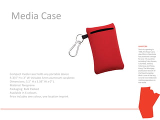 Media Case




Compact media case holds any portable device up to
4-3/4" H x 3" W. Includes 5mm aluminum carabiner.
Dimensions: 5.5" H x 3.38" W x 0" L
Material: Neoprene
Packaging: Bulk Packed
Available in 6 colours.
Price includes one colour, one location imprint.
 