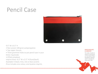 Pencil Case




9.5” W x 6.5” H
• Non woven 100 gram polypropylene
• Top zipper closure
• Three grommet holes to put pencil case in your
three ring binder
• CPSIA compliant
Imprint Area– 6.5” W x 2.5” H (front/back)
Available in black, lime, red or blue accents
Price includes one colour, one location imprint.
 