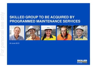 SKILLED GROUP TO BE ACQUIRED BY
PROGRAMMED MAINTENANCE SERVICES
24 June 2015
Forpersonaluseonly
 