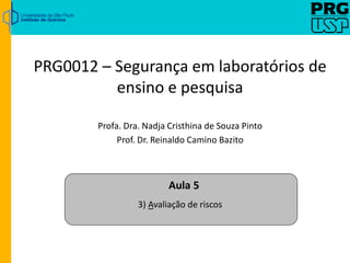 PRG0012 – Segurança em laboratórios de
ensino e pesquisa
Profa. Dra. Nadja Cristhina de Souza Pinto
Prof. Dr. Reinaldo Camino Bazito
Aula 5
3) Avaliação de riscos
 