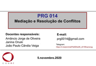 PRG 014
Mediação e Resolução de Conflitos
Docentes responsáveis:
Amâncio Jorge de Oliveira
Janina Onuki
João Paulo Cândia Veiga
5.novembro.2020
E-mail:
prg0014@gmail.com
Telegram:
https://t.me/joinchat/PeDD5xkIK_dV1Bhazrsnyg
 