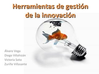 Herramientas de gestión
         de la innovación



Álvaro Vega
Diego Villahizán
Victoria Soto
Zuriñe Villasante
 