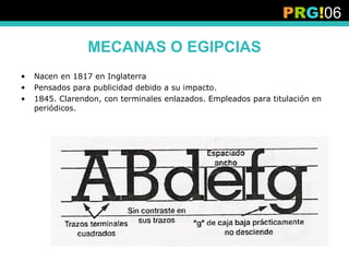 PRG!06

                 MECANAS O EGIPCIAS
•   Nacen en 1817 en Inglaterra
•   Pensados para publicidad debido a su impacto.
•   1845. Clarendon, con terminales enlazados. Empleados para titulación en
    periódicos.
 