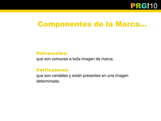 PRG!10

Componentes de la Marca…


Universales:
que son comunes a toda imagen de marca.

Particulares:
que son variables y están presentes en una imagen
determinada.
 