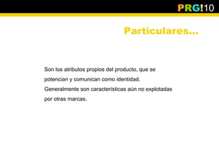 PRG!10

                                Particulares…


Son los atributos propios del producto, que se
potencian y comunican como identidad.
Generalmente son características aún no explotadas
por otras marcas.
 