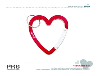 PAGE 4
                                                                      To order call 1.800.989.3023 x 222 or   CLICK HERE




                                                                                 Heart Carabiner
                               Heart shaped carabiner with retractable hinge and split ring with oval disc for logoing.
Material is anodized aluminum. Great item for hospitals, Valentine’s Day, and much much more! Size : 2-1/2” x 2-1/2”
 