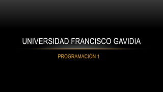 PROGRAMACIÓN 1
UNIVERSIDAD FRANCISCO GAVIDIA
 