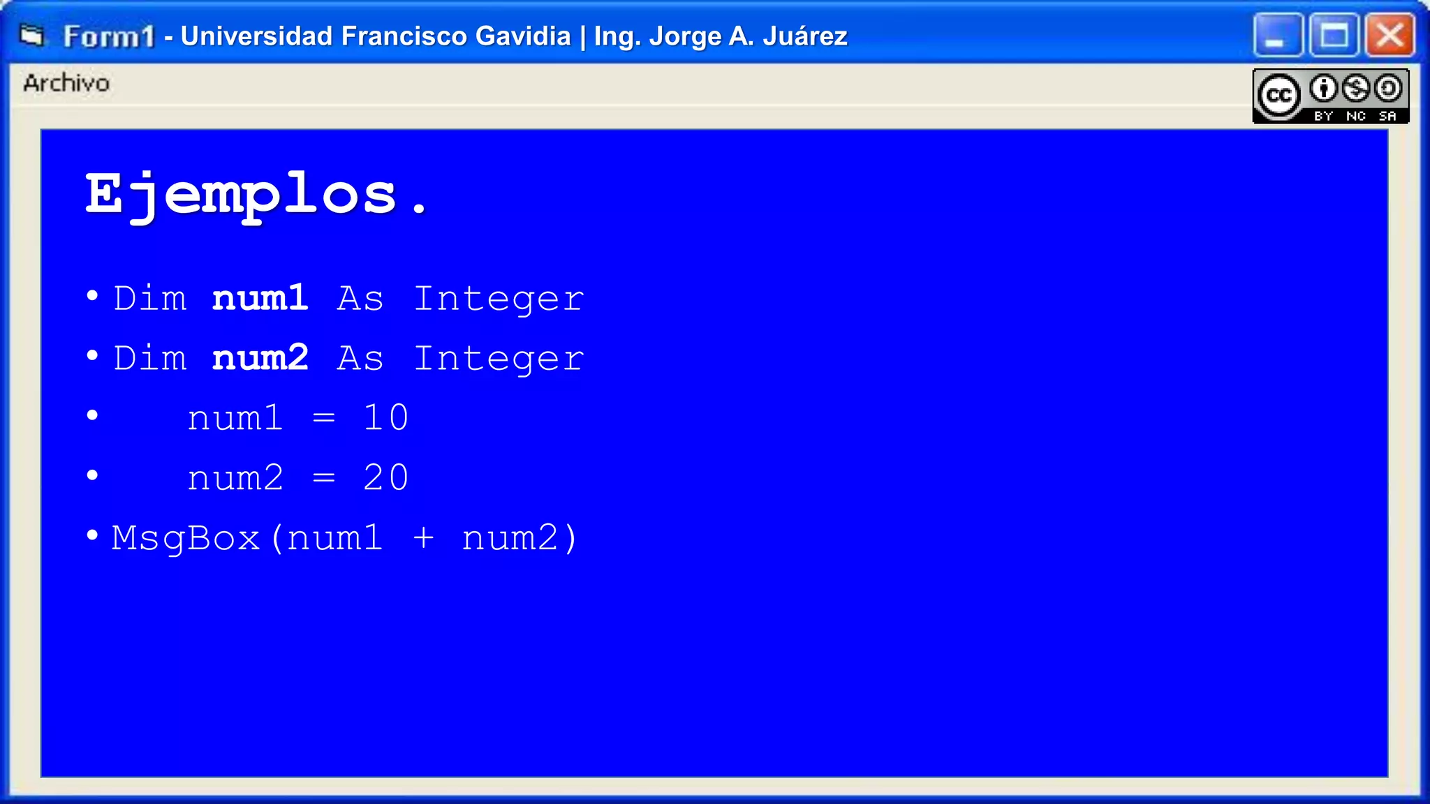 - Universidad Francisco Gavidia | Ing. Jorge A. Juárez

Ejemplos.
• Dim num1 As Integer
• Dim num2 As Integer
•
num1 = 10
•
num2 = 20
• MsgBox(num1 + num2)

 