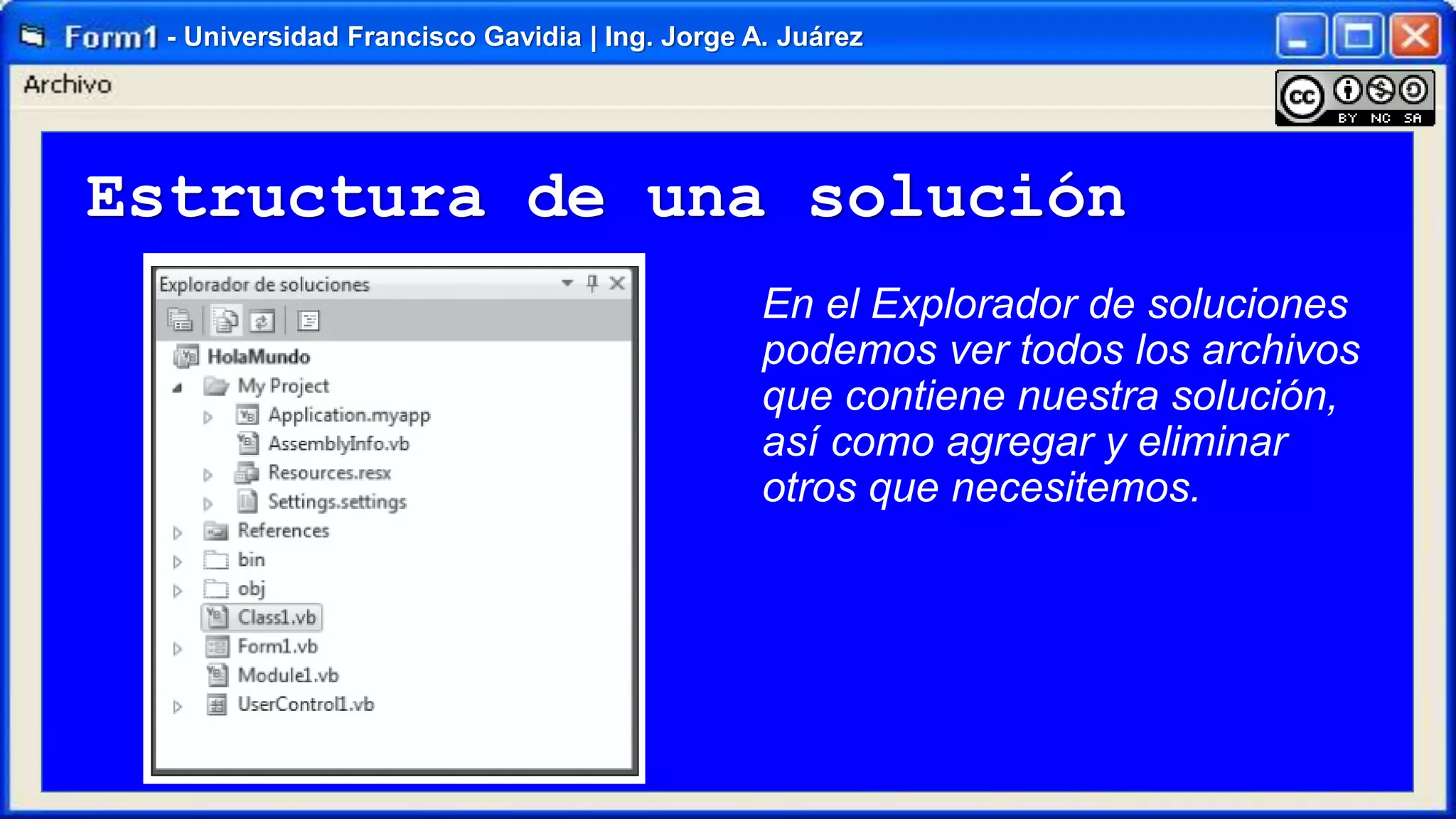 - Universidad Francisco Gavidia | Ing. Jorge A. Juárez

Estructura de una solución
En el Explorador de soluciones
podemos ver todos los archivos
que contiene nuestra solución,
así como agregar y eliminar
otros que necesitemos.

 