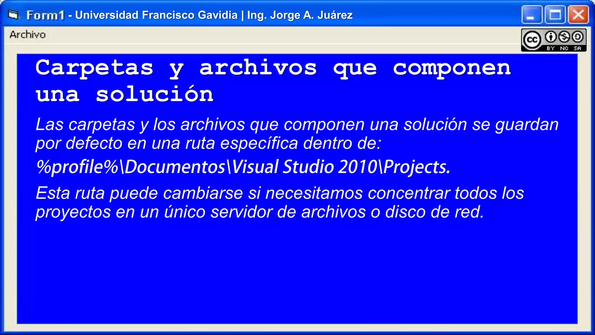 - Universidad Francisco Gavidia | Ing. Jorge A. Juárez

Carpetas y archivos que componen
una solución
Las carpetas y los archivos que componen una solución se guardan
por defecto en una ruta específica dentro de:
Esta ruta puede cambiarse si necesitamos concentrar todos los
proyectos en un único servidor de archivos o disco de red.

 
