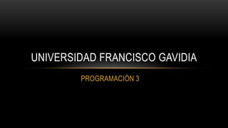 UNIVERSIDAD FRANCISCO GAVIDIA
        PROGRAMACIÓN 3
 