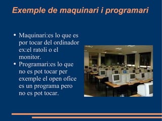 Exemple de maquinari i programari Maquinari:es lo que es por tocar del ordinador ex:el ratoli o el monitor. Programari:es lo que no es pot tocar per exemple el open ofice es un programa pero no es pot tocar. 
