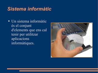 Sistema informàtic Un sistema informàtic és el conjunt d'elements que ens cal tenir per utilitzar aplicacions informàtiques. 