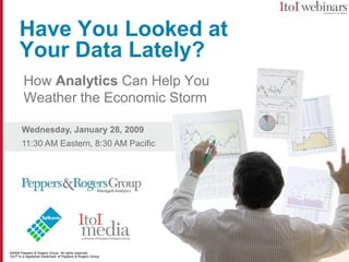 Have You Looked at
      Your Data Lately?
        How Analytics Can Help You
        Weather the Economic Storm

       Wednesday, January 28, 2009
       11:30 AM Eastern, 8:30 AM Pacific




©2009 Peppers & Rogers Group. All rights reserved.
1to1® is a registered trademark of Peppers & Rogers Group.
 