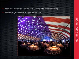  Four PIGI Projectors Turned Tent Ceiling Into American Flag

 Wide Range of Other Images Projected




                                                                Home Depot event
 