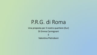 P.R.G. di Roma
Una proposta per il nostro quartiere (Eur)
Di Emma Carmignani
E
Valentina Pietroboni
 