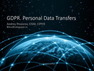 GDPR. Personal Data Transfers
Andrey Prozorov, CISM, CIPP/E
80na20.blogspot.ru
v.1.1 2020-04-06
 