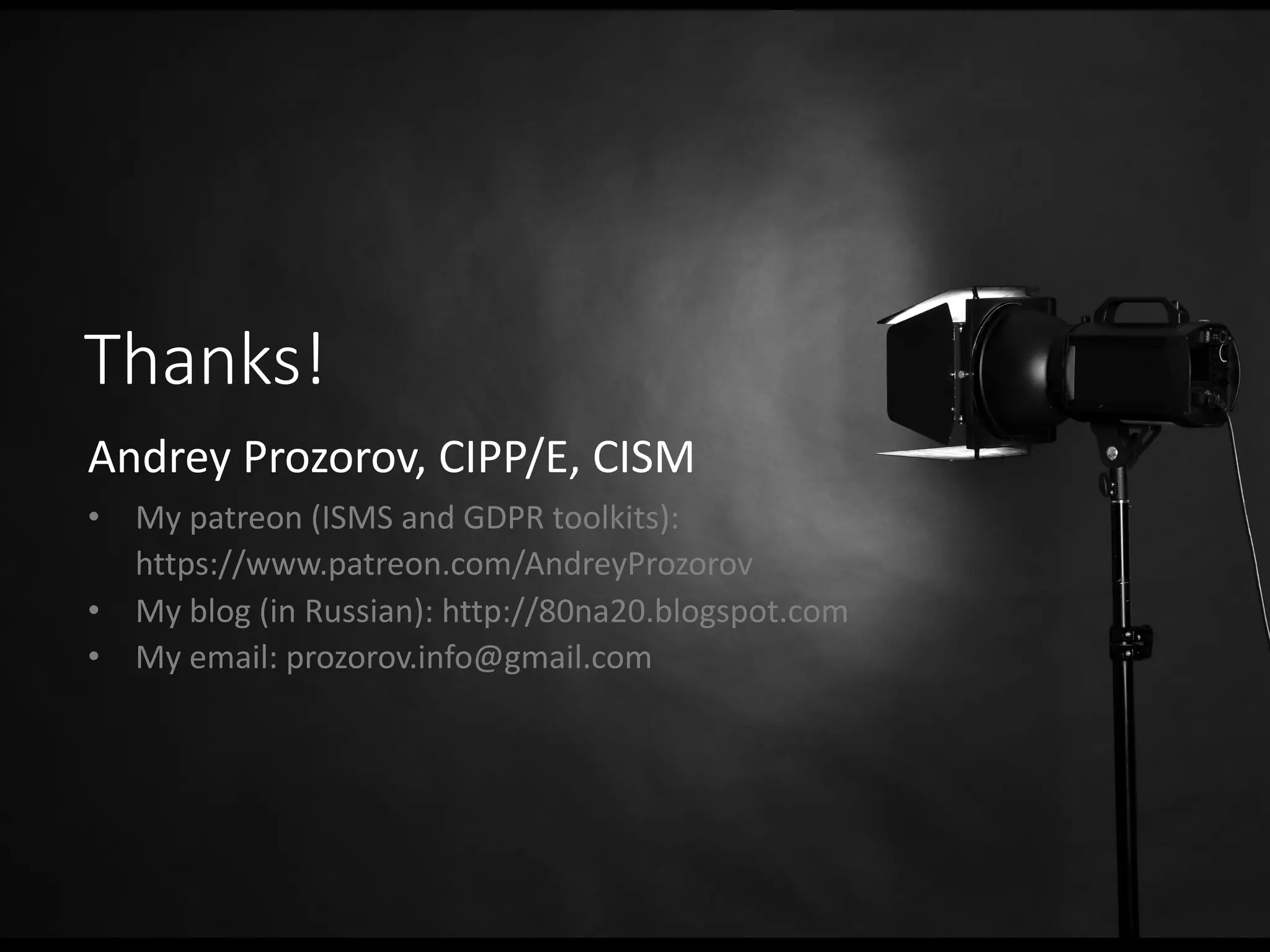 Thanks!
Andrey Prozorov, CIPP/E, CISM
• My patreon (ISMS and GDPR toolkits):
https://www.patreon.com/AndreyProzorov
• My blog (in Russian): http://80na20.blogspot.com
• My email: prozorov.info@gmail.com
 