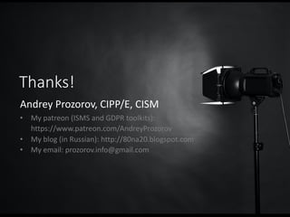 Thanks!
Andrey Prozorov, CIPP/E, CISM
• My patreon (ISMS and GDPR toolkits):
https://www.patreon.com/AndreyProzorov
• My blog (in Russian): http://80na20.blogspot.com
• My email: prozorov.info@gmail.com
 