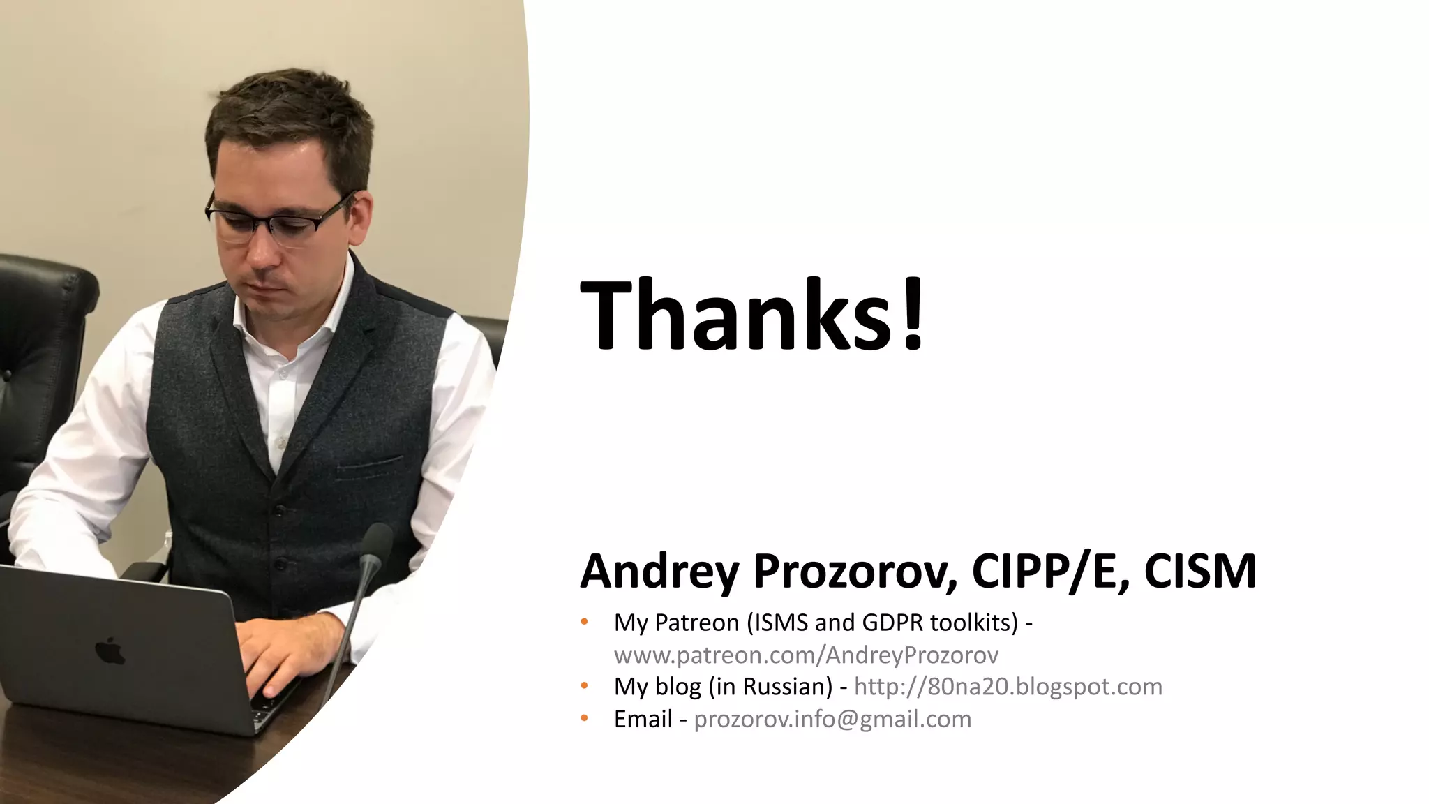 Andrey Prozorov, CIPP/E, CISM
• My Patreon (ISMS and GDPR toolkits) -
www.patreon.com/AndreyProzorov
• My blog (in Russian) - http://80na20.blogspot.com
• Email - prozorov.info@gmail.com
Thanks!
 