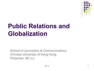 B.C. Lo 1
Public Relations and
Globalization
School of Journalism & Communications
Chinese University of Hong Kong
Presenter: BC Lo
 