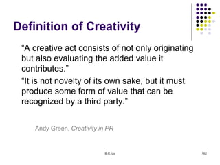 Definition of Creativity
“A creative act consists of not only originating
but also evaluating the added value it
contribut...