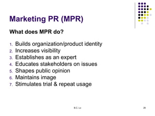 B.C. Lo 26
Marketing PR (MPR)
What does MPR do?
1. Builds organization/product identity
2. Increases visibility
3. Establi...