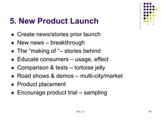 B.C. Lo 42
5. New Product Launch
 Create news/stories prior launch
 New news – breakthrough
 The “making of “– stories ...
