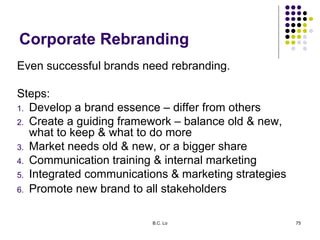 B.C. Lo 75
Corporate Rebranding
Even successful brands need rebranding.
Steps:
1. Develop a brand essence – differ from ot...