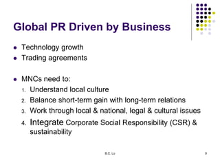 B.C. Lo 9
Global PR Driven by Business
 Technology growth
 Trading agreements
 MNCs need to:
1. Understand local cultur...