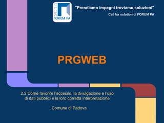 "Prendiamo impegni troviamo soluzioni"
Call for solution di FORUM PA
PRGWEB
2.2 Come favorire l’accesso, la divulgazione e l’uso
di dati pubblici e la loro corretta interpretazione
Comune di Padova
 