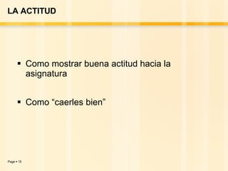 LA ACTITUD Como mostrar buena actitud hacia la asignatura Como “caerles bien” 